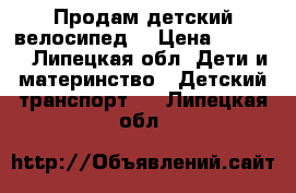 Продам детский велосипед  › Цена ­ 3 500 - Липецкая обл. Дети и материнство » Детский транспорт   . Липецкая обл.